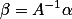 \beta = A^{-1} \alpha